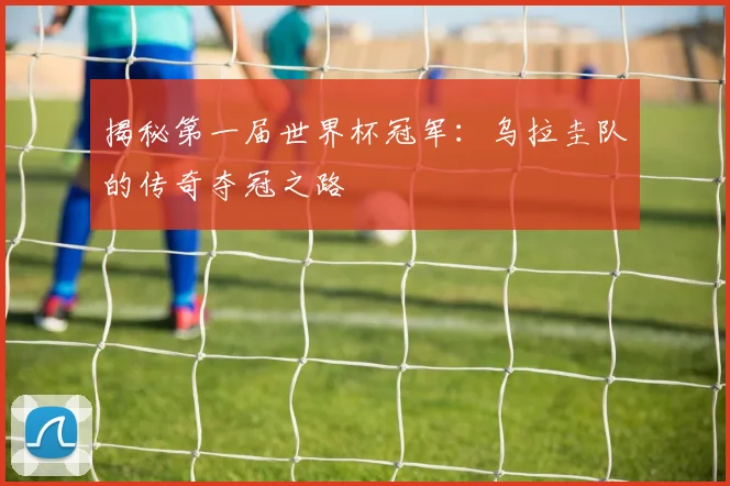 揭秘第一届世界杯冠军：乌拉圭队的传奇夺冠之路