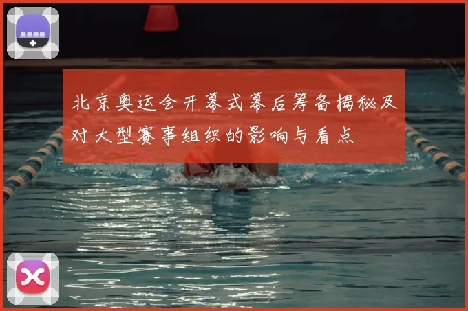 北京奥运会开幕式幕后筹备揭秘及对大型赛事组织的影响与看点