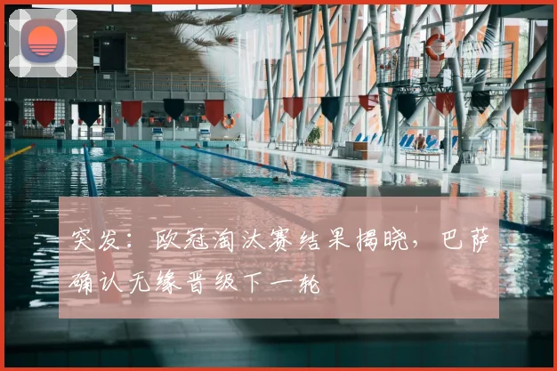 突发：欧冠淘汰赛结果揭晓，巴萨确认无缘晋级下一轮