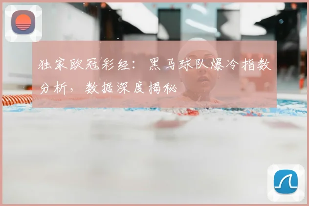 独家欧冠彩经：黑马球队爆冷指数分析，数据深度揭秘