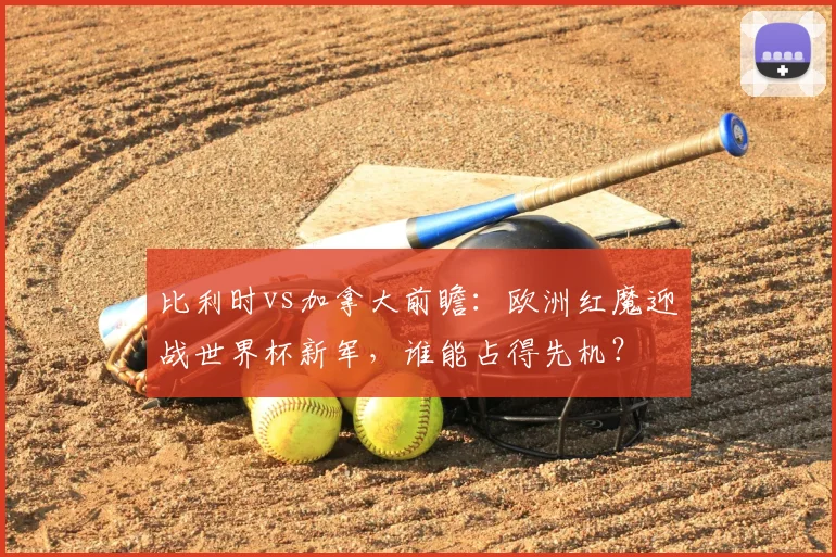 比利时vs加拿大前瞻：欧洲红魔迎战世界杯新军，谁能占得先机？