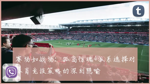 赛场如战场：孤岛惊魂4派系选择对体育竞技策略的深刻隐喻