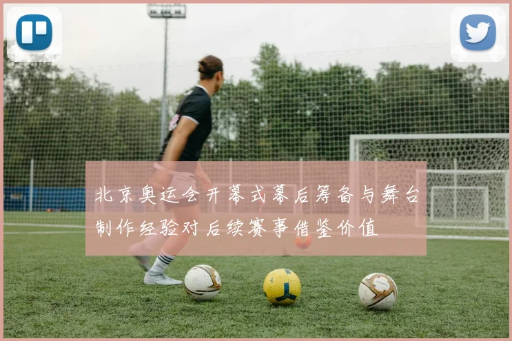 北京奥运会开幕式幕后筹备与舞台制作经验对后续赛事借鉴价值