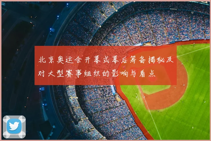 北京奥运会开幕式幕后筹备揭秘及对大型赛事组织的影响与看点