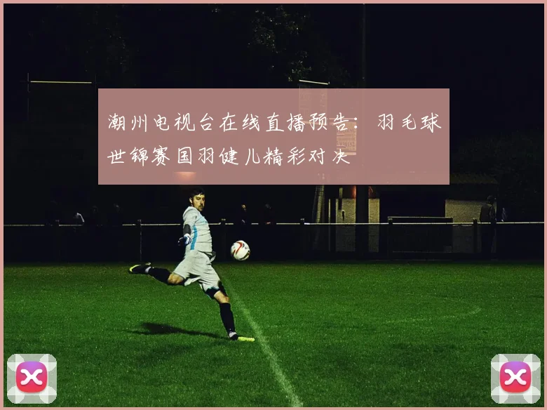 潮州电视台在线直播预告：羽毛球世锦赛国羽健儿精彩对决