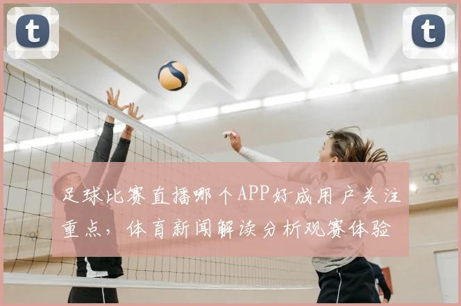 足球比赛直播哪个APP好成用户关注重点，体育新闻解读分析观赛体验与版权来源