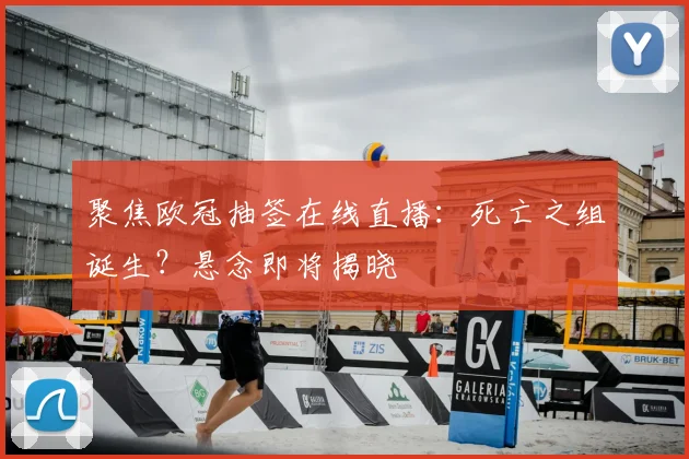 聚焦欧冠抽签在线直播：死亡之组诞生？悬念即将揭晓