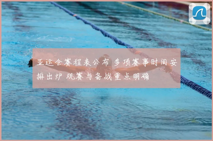 亚运会赛程表公布 多项赛事时间安排出炉 观赛与备战重点明确