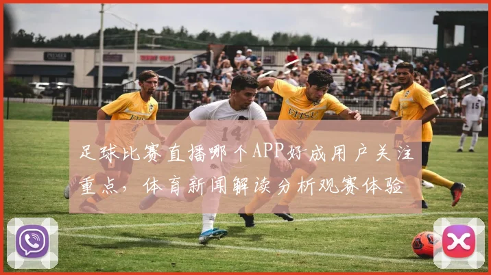 足球比赛直播哪个APP好成用户关注重点，体育新闻解读分析观赛体验与版权来源