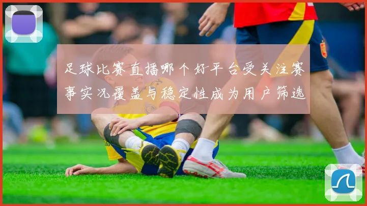 足球比赛直播哪个好平台受关注赛事实况覆盖与稳定性成为用户筛选标准