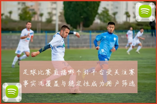 足球比赛直播哪个好平台受关注赛事实况覆盖与稳定性成为用户筛选标准