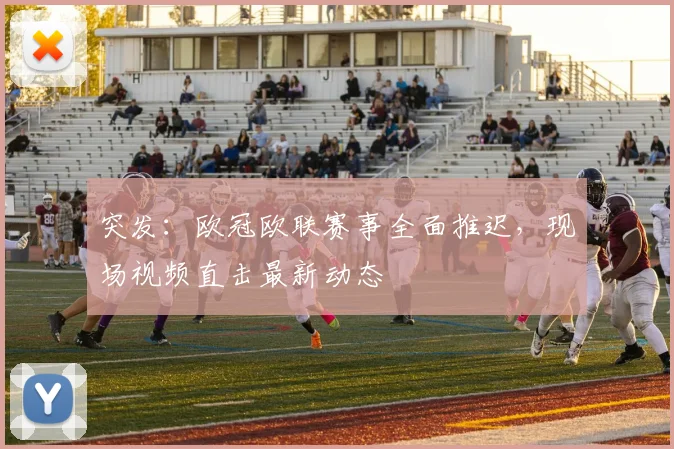 突发：欧冠欧联赛事全面推迟，现场视频直击最新动态
