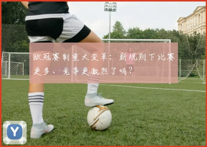 欧冠赛制重大变革：新规则下比赛更多、竞争更激烈了吗？